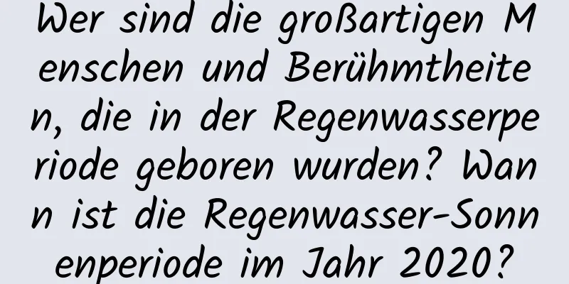 Wer sind die großartigen Menschen und Berühmtheiten, die in der Regenwasserperiode geboren wurden? Wann ist die Regenwasser-Sonnenperiode im Jahr 2020?