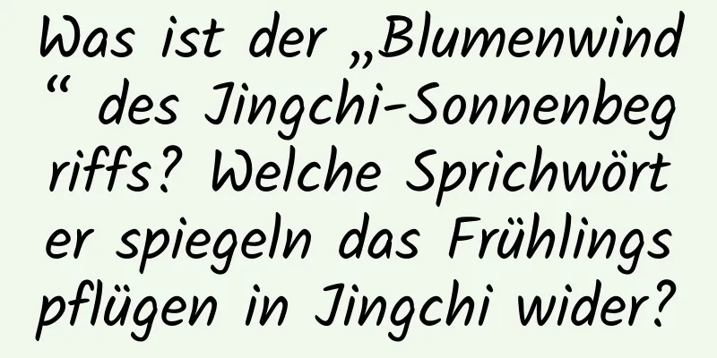 Was ist der „Blumenwind“ des Jingchi-Sonnenbegriffs? Welche Sprichwörter spiegeln das Frühlingspflügen in Jingchi wider?