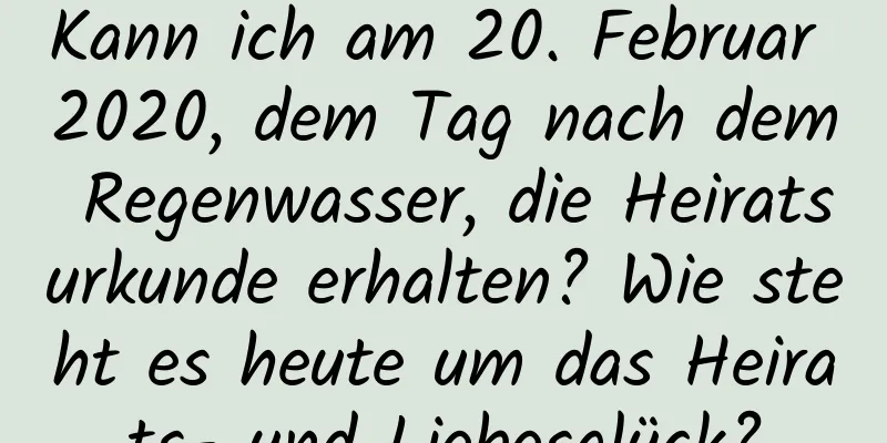 Kann ich am 20. Februar 2020, dem Tag nach dem Regenwasser, die Heiratsurkunde erhalten? Wie steht es heute um das Heirats- und Liebesglück?