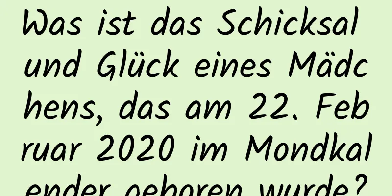 Was ist das Schicksal und Glück eines Mädchens, das am 22. Februar 2020 im Mondkalender geboren wurde?