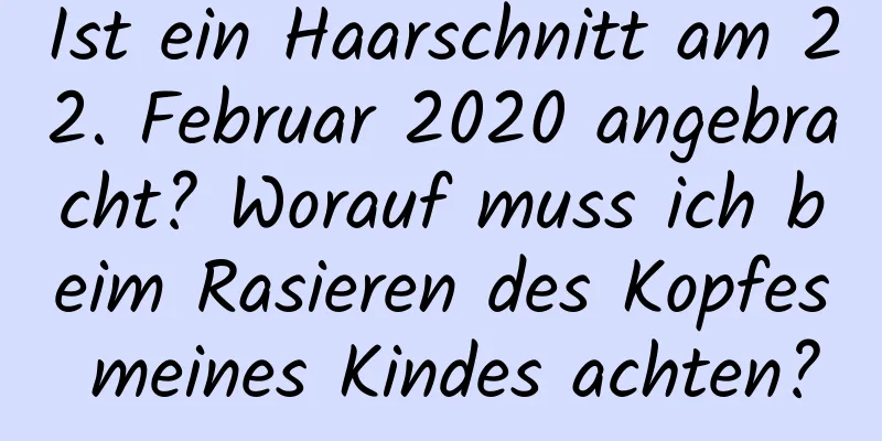 Ist ein Haarschnitt am 22. Februar 2020 angebracht? Worauf muss ich beim Rasieren des Kopfes meines Kindes achten?