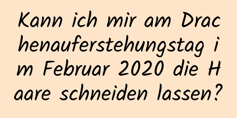 Kann ich mir am Drachenauferstehungstag im Februar 2020 die Haare schneiden lassen?