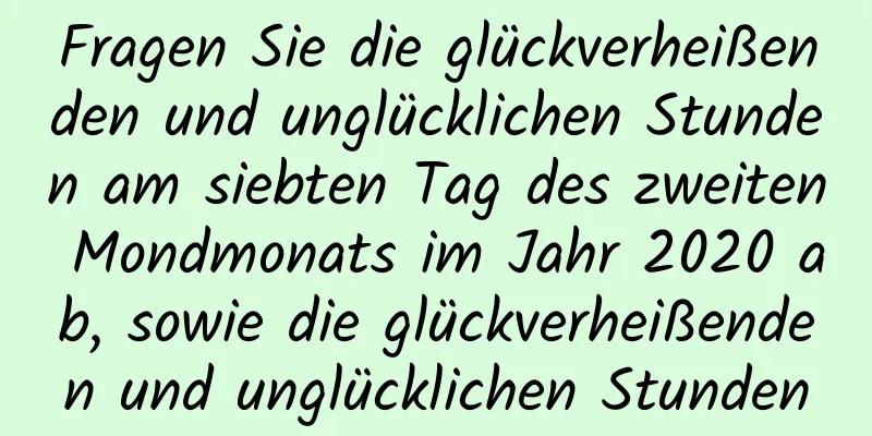 Fragen Sie die glückverheißenden und unglücklichen Stunden am siebten Tag des zweiten Mondmonats im Jahr 2020 ab, sowie die glückverheißenden und unglücklichen Stunden