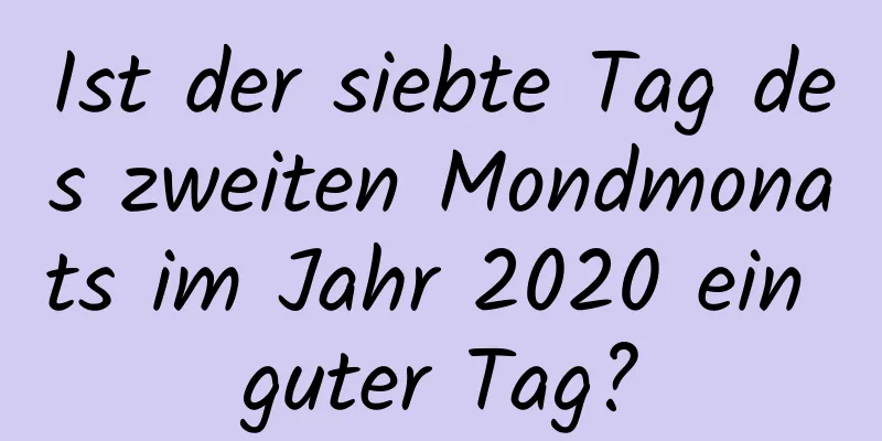 Ist der siebte Tag des zweiten Mondmonats im Jahr 2020 ein guter Tag?