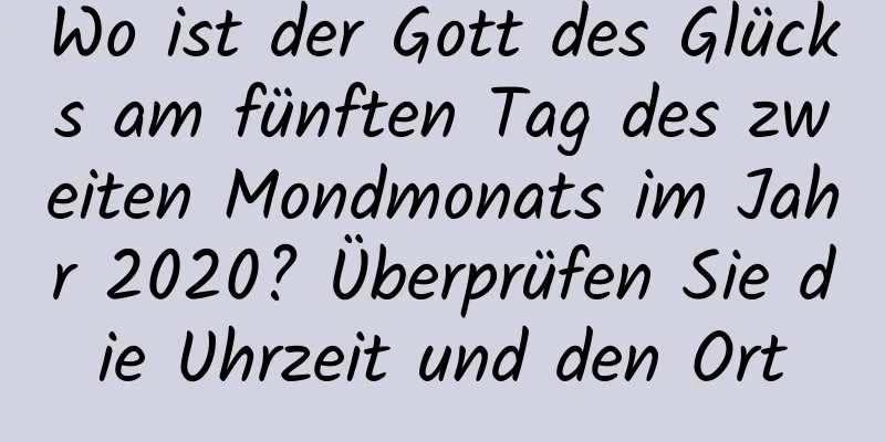 Wo ist der Gott des Glücks am fünften Tag des zweiten Mondmonats im Jahr 2020? Überprüfen Sie die Uhrzeit und den Ort