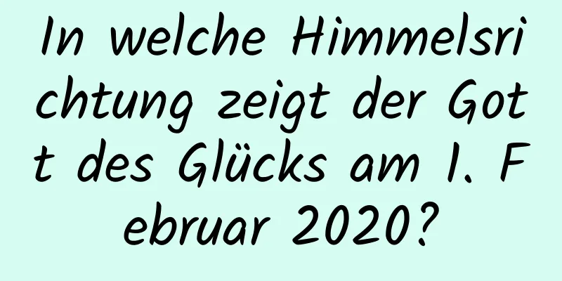 In welche Himmelsrichtung zeigt der Gott des Glücks am 1. Februar 2020?