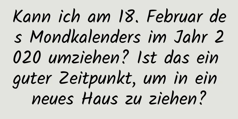 Kann ich am 18. Februar des Mondkalenders im Jahr 2020 umziehen? Ist das ein guter Zeitpunkt, um in ein neues Haus zu ziehen?