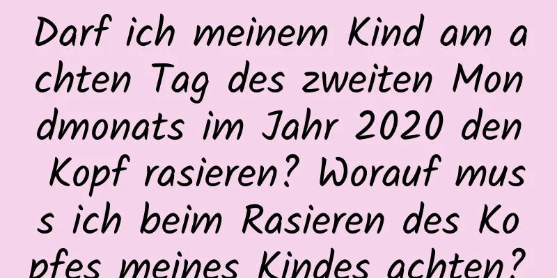 Darf ich meinem Kind am achten Tag des zweiten Mondmonats im Jahr 2020 den Kopf rasieren? Worauf muss ich beim Rasieren des Kopfes meines Kindes achten?