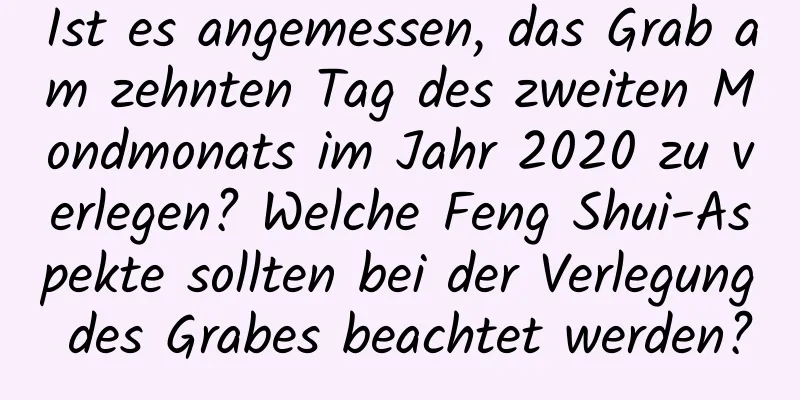 Ist es angemessen, das Grab am zehnten Tag des zweiten Mondmonats im Jahr 2020 zu verlegen? Welche Feng Shui-Aspekte sollten bei der Verlegung des Grabes beachtet werden?