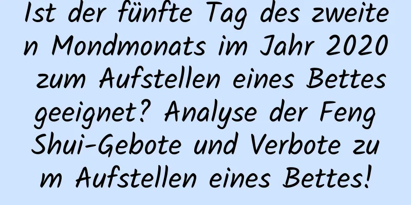 Ist der fünfte Tag des zweiten Mondmonats im Jahr 2020 zum Aufstellen eines Bettes geeignet? Analyse der Feng Shui-Gebote und Verbote zum Aufstellen eines Bettes!