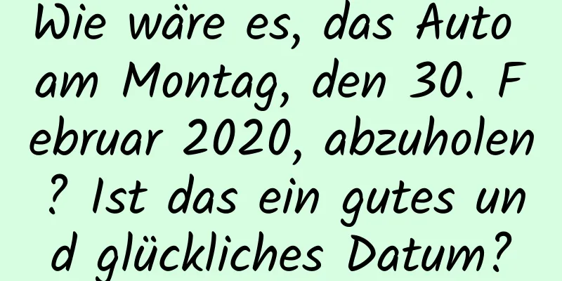 Wie wäre es, das Auto am Montag, den 30. Februar 2020, abzuholen? Ist das ein gutes und glückliches Datum?