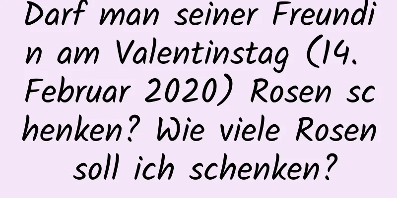 Darf man seiner Freundin am Valentinstag (14. Februar 2020) Rosen schenken? Wie viele Rosen soll ich schenken?