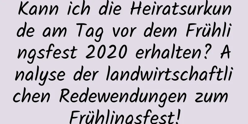 Kann ich die Heiratsurkunde am Tag vor dem Frühlingsfest 2020 erhalten? Analyse der landwirtschaftlichen Redewendungen zum Frühlingsfest!