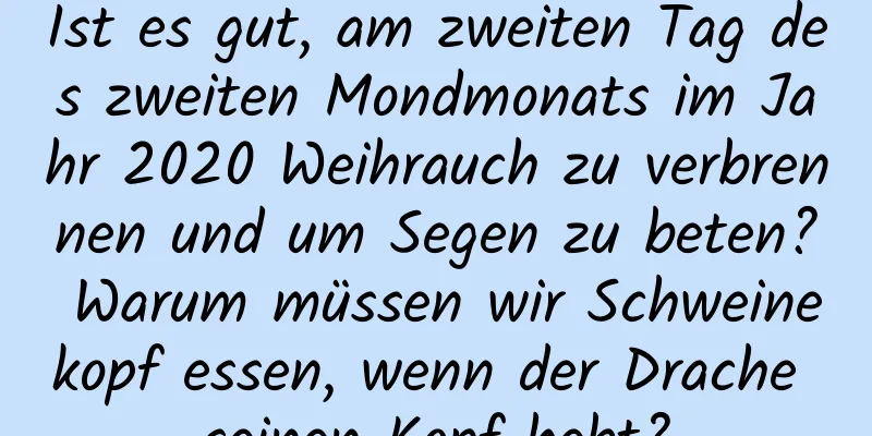 Ist es gut, am zweiten Tag des zweiten Mondmonats im Jahr 2020 Weihrauch zu verbrennen und um Segen zu beten? Warum müssen wir Schweinekopf essen, wenn der Drache seinen Kopf hebt?