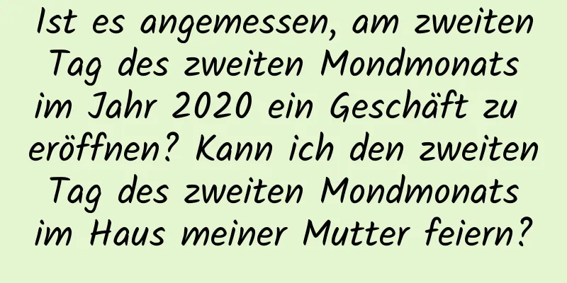 Ist es angemessen, am zweiten Tag des zweiten Mondmonats im Jahr 2020 ein Geschäft zu eröffnen? Kann ich den zweiten Tag des zweiten Mondmonats im Haus meiner Mutter feiern?