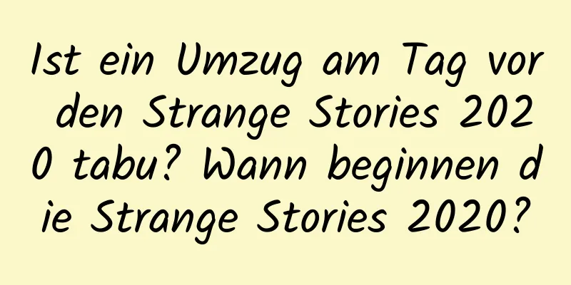 Ist ein Umzug am Tag vor den Strange Stories 2020 tabu? Wann beginnen die Strange Stories 2020?