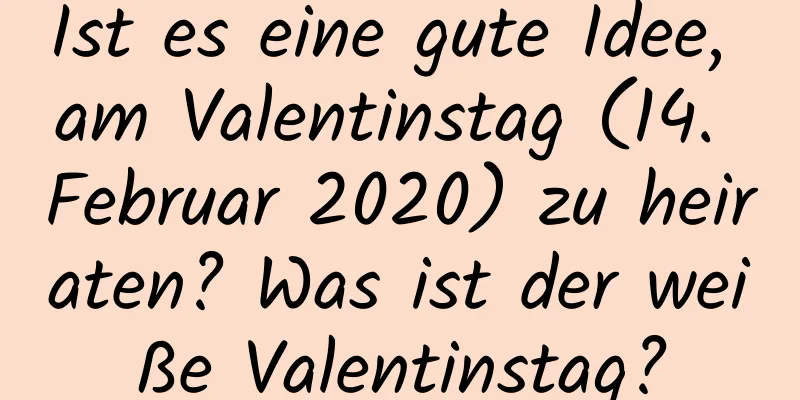 Ist es eine gute Idee, am Valentinstag (14. Februar 2020) zu heiraten? Was ist der weiße Valentinstag?