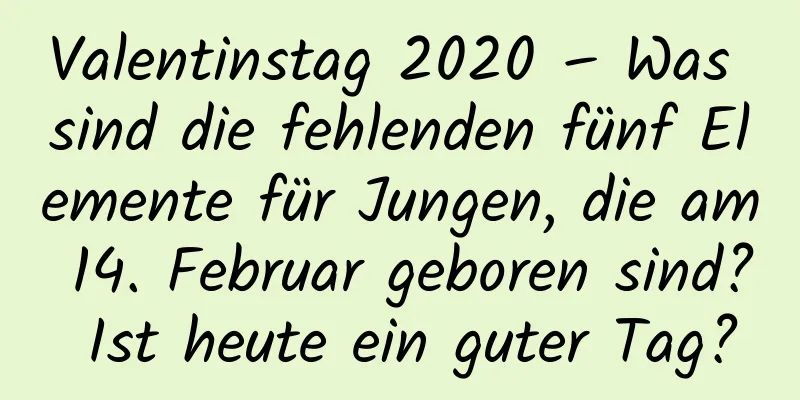 Valentinstag 2020 – Was sind die fehlenden fünf Elemente für Jungen, die am 14. Februar geboren sind? Ist heute ein guter Tag?