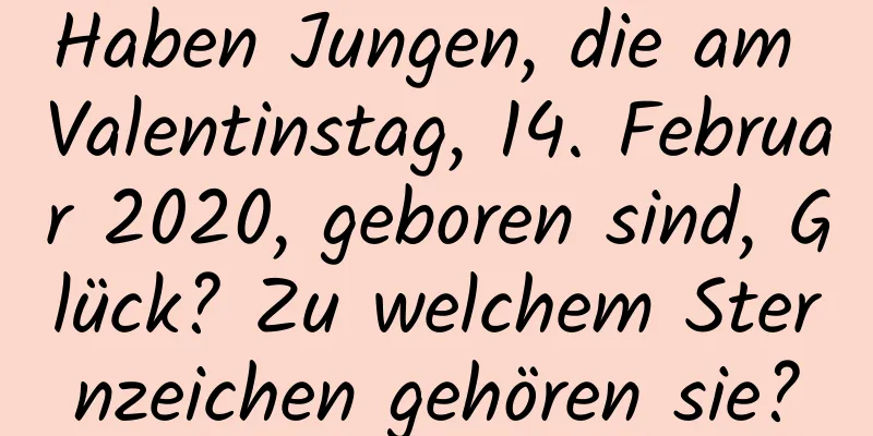 Haben Jungen, die am Valentinstag, 14. Februar 2020, geboren sind, Glück? Zu welchem ​​Sternzeichen gehören sie?