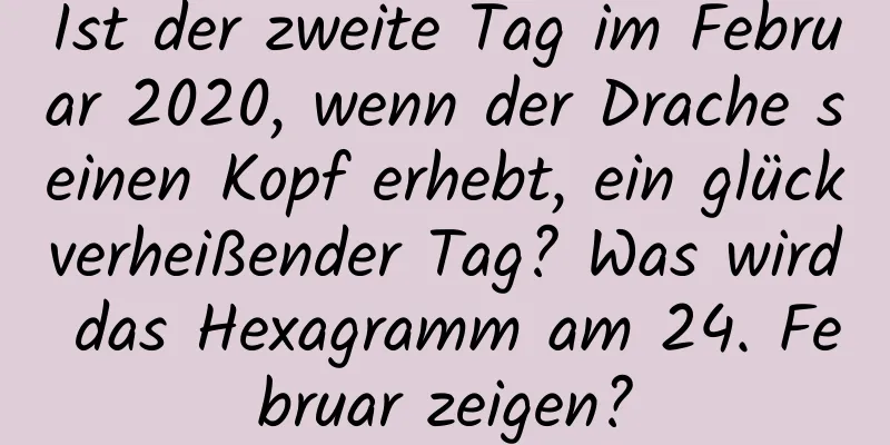 Ist der zweite Tag im Februar 2020, wenn der Drache seinen Kopf erhebt, ein glückverheißender Tag? Was wird das Hexagramm am 24. Februar zeigen?