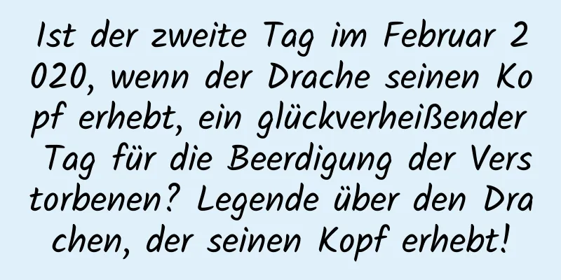 Ist der zweite Tag im Februar 2020, wenn der Drache seinen Kopf erhebt, ein glückverheißender Tag für die Beerdigung der Verstorbenen? Legende über den Drachen, der seinen Kopf erhebt!