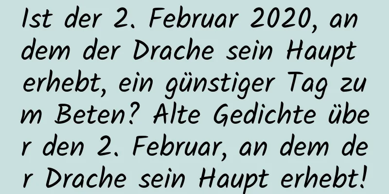 Ist der 2. Februar 2020, an dem der Drache sein Haupt erhebt, ein günstiger Tag zum Beten? Alte Gedichte über den 2. Februar, an dem der Drache sein Haupt erhebt!