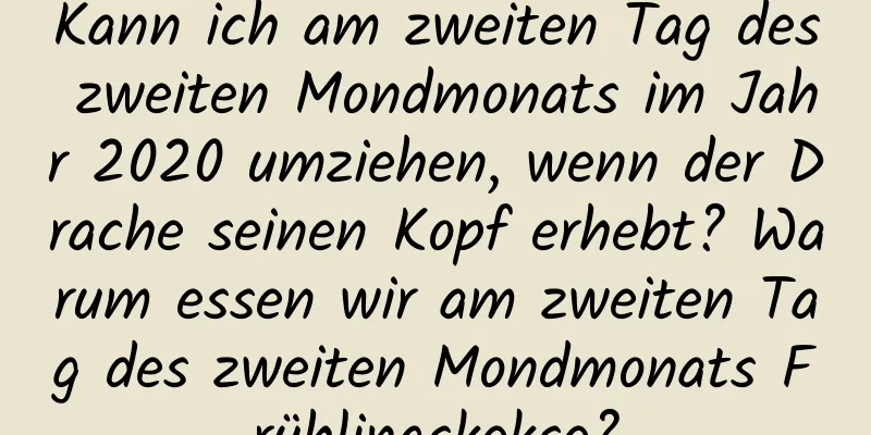 Kann ich am zweiten Tag des zweiten Mondmonats im Jahr 2020 umziehen, wenn der Drache seinen Kopf erhebt? Warum essen wir am zweiten Tag des zweiten Mondmonats Frühlingskekse?