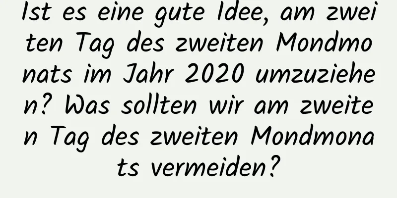 Ist es eine gute Idee, am zweiten Tag des zweiten Mondmonats im Jahr 2020 umzuziehen? Was sollten wir am zweiten Tag des zweiten Mondmonats vermeiden?