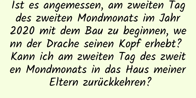 Ist es angemessen, am zweiten Tag des zweiten Mondmonats im Jahr 2020 mit dem Bau zu beginnen, wenn der Drache seinen Kopf erhebt? Kann ich am zweiten Tag des zweiten Mondmonats in das Haus meiner Eltern zurückkehren?