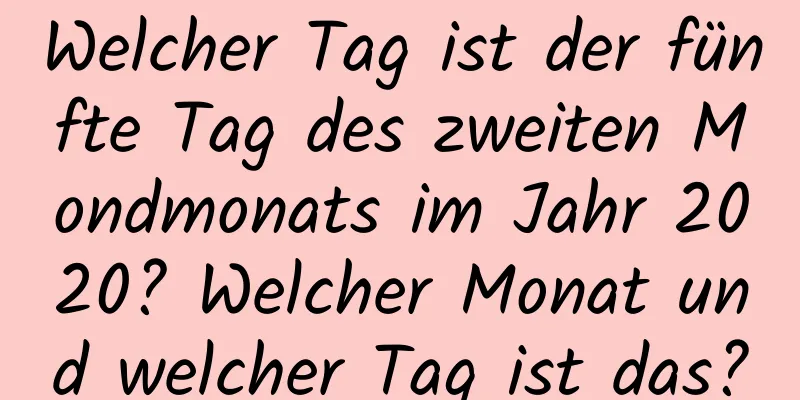 Welcher Tag ist der fünfte Tag des zweiten Mondmonats im Jahr 2020? Welcher Monat und welcher Tag ist das?