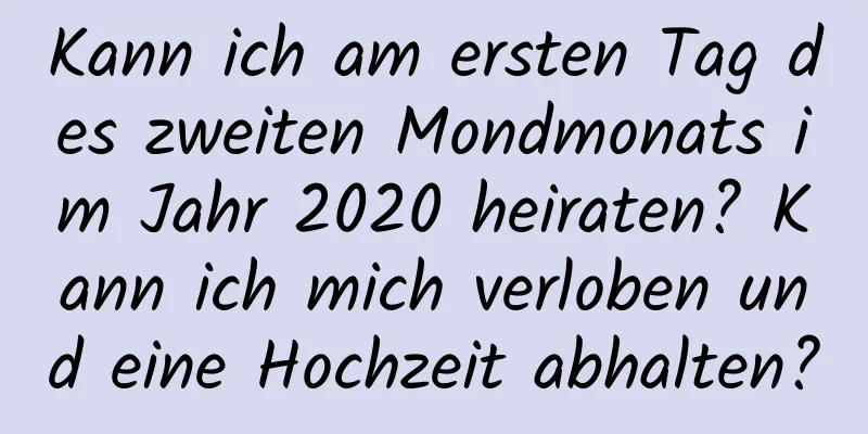 Kann ich am ersten Tag des zweiten Mondmonats im Jahr 2020 heiraten? Kann ich mich verloben und eine Hochzeit abhalten?