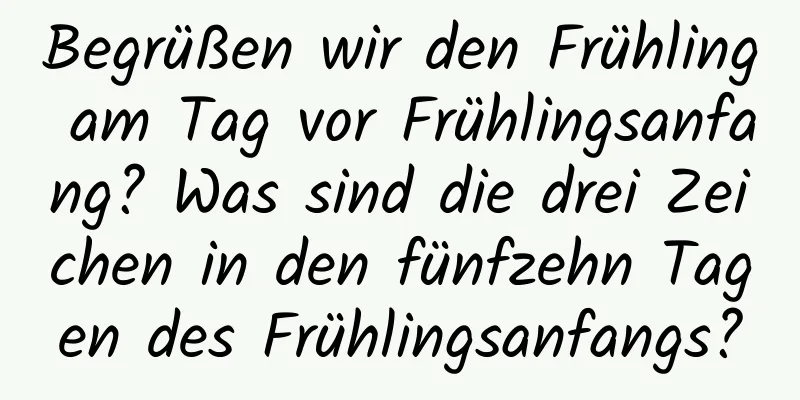 Begrüßen wir den Frühling am Tag vor Frühlingsanfang? Was sind die drei Zeichen in den fünfzehn Tagen des Frühlingsanfangs?