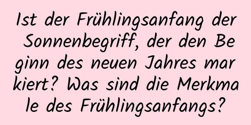 Ist der Frühlingsanfang der Sonnenbegriff, der den Beginn des neuen Jahres markiert? Was sind die Merkmale des Frühlingsanfangs?