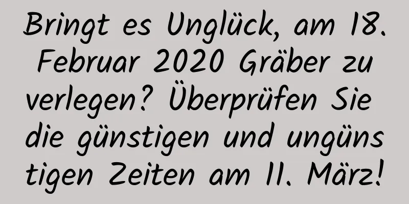 Bringt es Unglück, am 18. Februar 2020 Gräber zu verlegen? Überprüfen Sie die günstigen und ungünstigen Zeiten am 11. März!