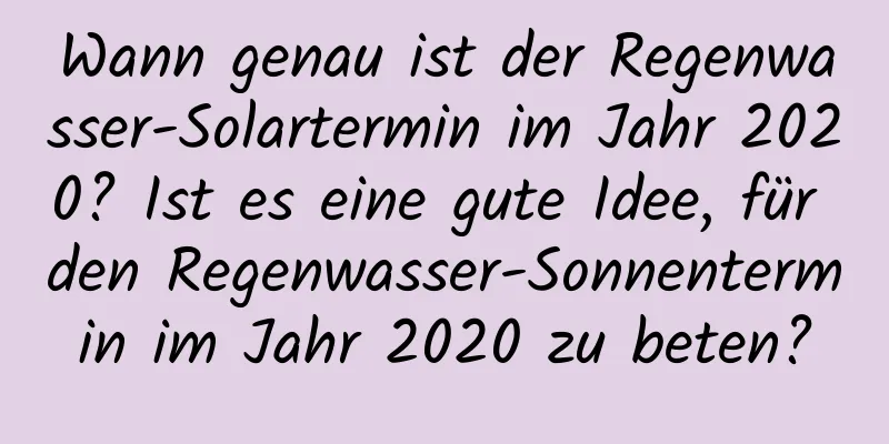 Wann genau ist der Regenwasser-Solartermin im Jahr 2020? Ist es eine gute Idee, für den Regenwasser-Sonnentermin im Jahr 2020 zu beten?