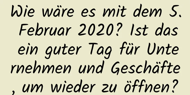 Wie wäre es mit dem 5. Februar 2020? Ist das ein guter Tag für Unternehmen und Geschäfte, um wieder zu öffnen?