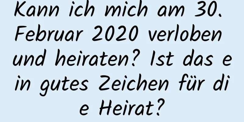 Kann ich mich am 30. Februar 2020 verloben und heiraten? Ist das ein gutes Zeichen für die Heirat?