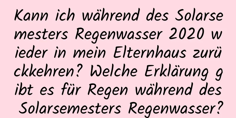 Kann ich während des Solarsemesters Regenwasser 2020 wieder in mein Elternhaus zurückkehren? Welche Erklärung gibt es für Regen während des Solarsemesters Regenwasser?