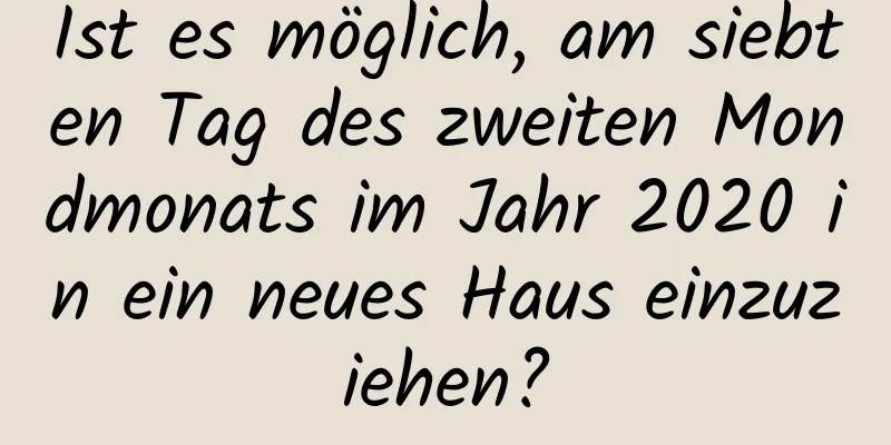 Ist es möglich, am siebten Tag des zweiten Mondmonats im Jahr 2020 in ein neues Haus einzuziehen?