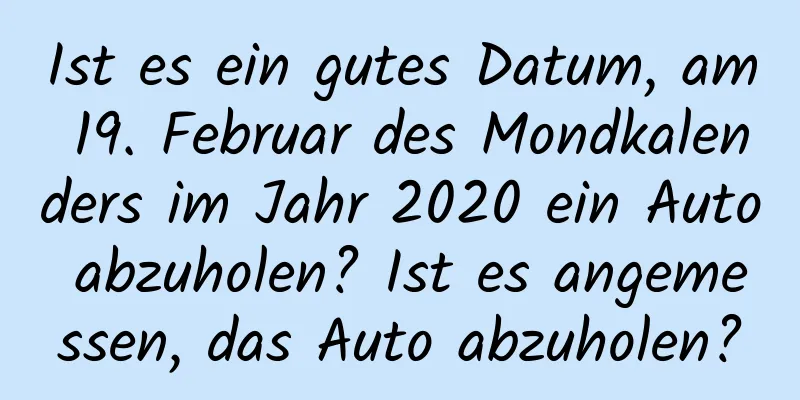 Ist es ein gutes Datum, am 19. Februar des Mondkalenders im Jahr 2020 ein Auto abzuholen? Ist es angemessen, das Auto abzuholen?