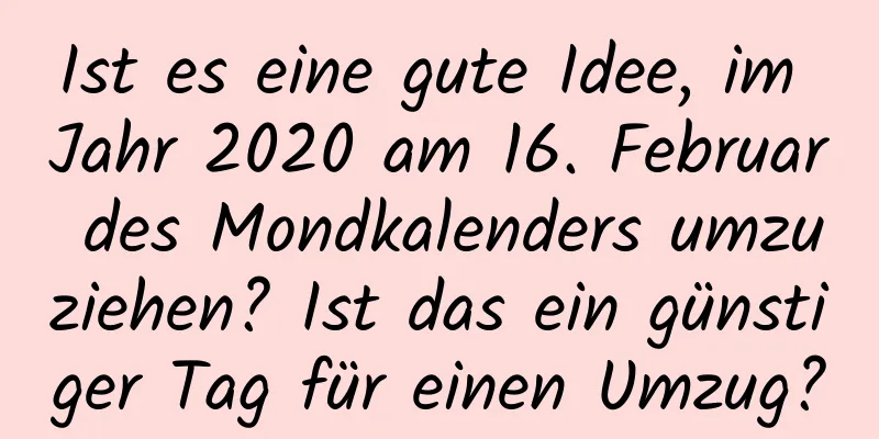 Ist es eine gute Idee, im Jahr 2020 am 16. Februar des Mondkalenders umzuziehen? Ist das ein günstiger Tag für einen Umzug?