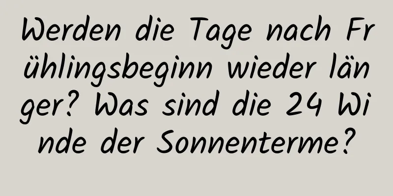 Werden die Tage nach Frühlingsbeginn wieder länger? Was sind die 24 Winde der Sonnenterme?