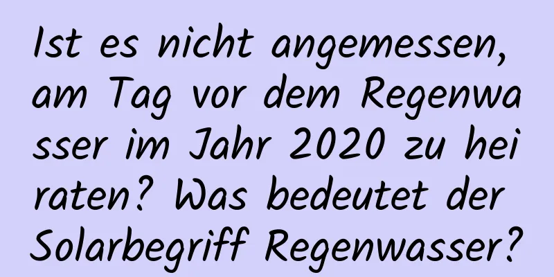 Ist es nicht angemessen, am Tag vor dem Regenwasser im Jahr 2020 zu heiraten? Was bedeutet der Solarbegriff Regenwasser?