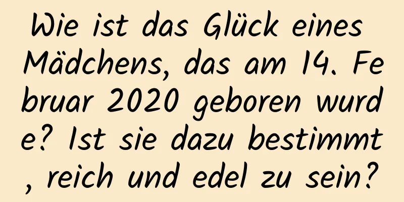 Wie ist das Glück eines Mädchens, das am 14. Februar 2020 geboren wurde? Ist sie dazu bestimmt, reich und edel zu sein?