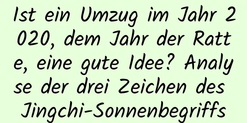 Ist ein Umzug im Jahr 2020, dem Jahr der Ratte, eine gute Idee? Analyse der drei Zeichen des Jingchi-Sonnenbegriffs