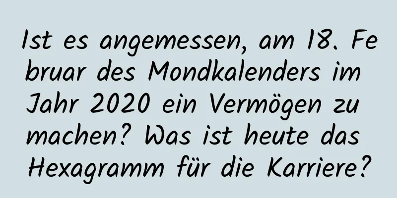 Ist es angemessen, am 18. Februar des Mondkalenders im Jahr 2020 ein Vermögen zu machen? Was ist heute das Hexagramm für die Karriere?