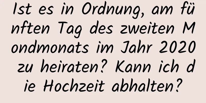 Ist es in Ordnung, am fünften Tag des zweiten Mondmonats im Jahr 2020 zu heiraten? Kann ich die Hochzeit abhalten?