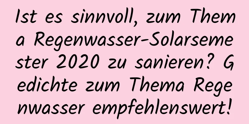 Ist es sinnvoll, zum Thema Regenwasser-Solarsemester 2020 zu sanieren? Gedichte zum Thema Regenwasser empfehlenswert!