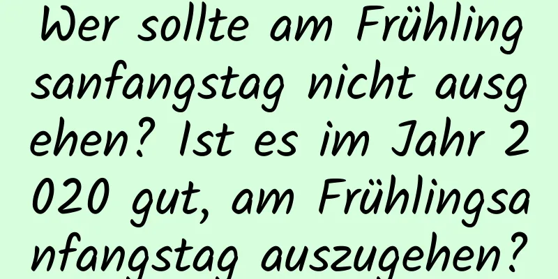 Wer sollte am Frühlingsanfangstag nicht ausgehen? Ist es im Jahr 2020 gut, am Frühlingsanfangstag auszugehen?