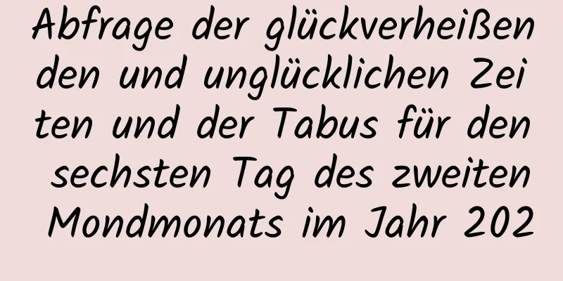 Abfrage der glückverheißenden und unglücklichen Zeiten und der Tabus für den sechsten Tag des zweiten Mondmonats im Jahr 2020